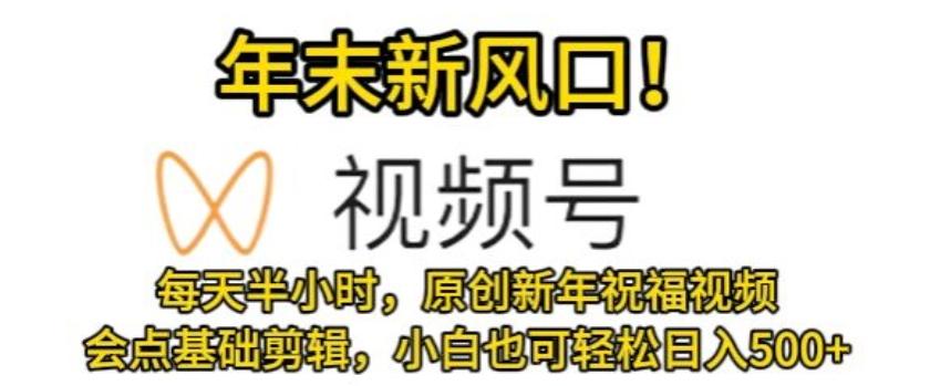 视频号年末新风口，会点基础剪辑即可上手，原创新年祝福视频，每天半小时，小白也可轻松日入500+-点子口袋网