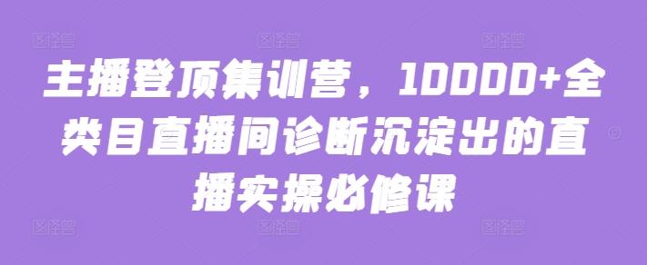 主播登顶集训营，10000+全类目直播间诊断沉淀出的直播实操必修课-点子口袋网