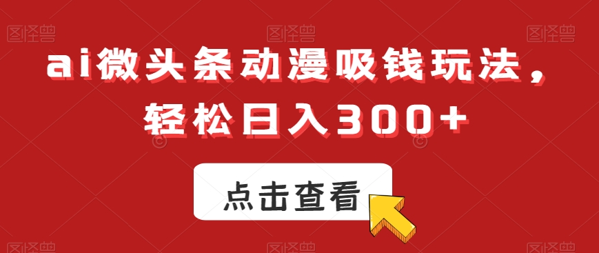 ai微头条动漫吸钱玩法，轻松日入300+【揭秘】-点子口袋网