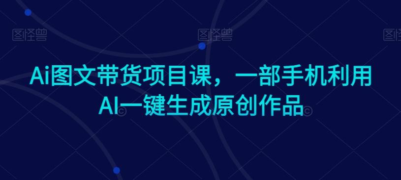 Ai图文带货项目课，一部手机利用AI一键生成原创作品-点子口袋网
