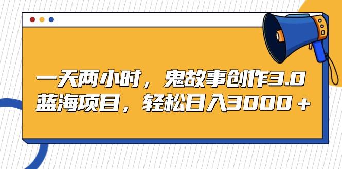 一天两小时，鬼故事创作3.0，蓝海项目，轻松日入3000＋-点子口袋网