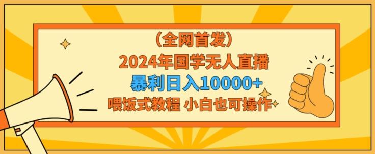 全网首发2024年国学无人直播暴力日入1w，加喂饭式教程，小白也可操作【揭秘】-点子口袋网