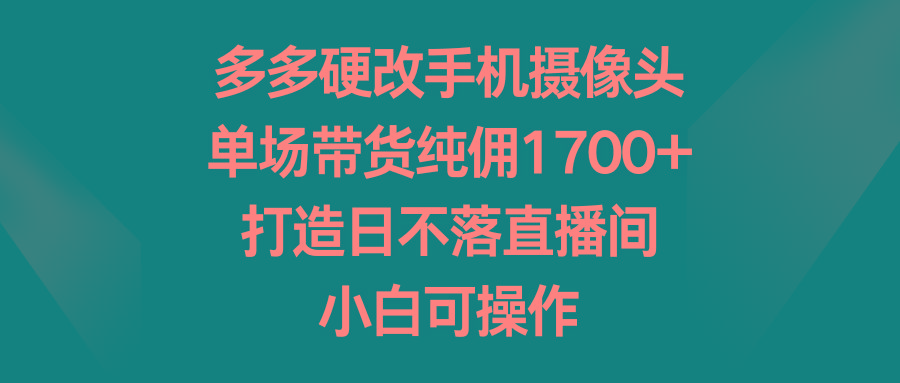 多多硬改手机摄像头，单场带货纯佣1700+，打造日不落直播间，小白可操作-点子口袋网