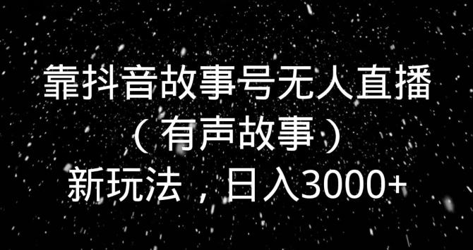 靠抖音故事号无人直播（有声故事）新玩法，日入3000+-点子口袋网