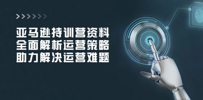 亚马逊持训营资料，全面解析运营策略，助力解决运营难题-点子口袋网