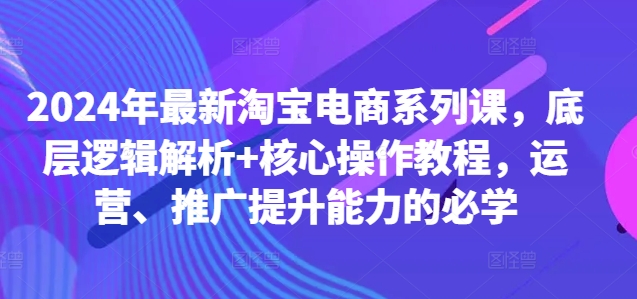2024年最新淘宝电商系列课，底层逻辑解析+核心操作教程，运营、推广提升能力的必学-点子口袋网