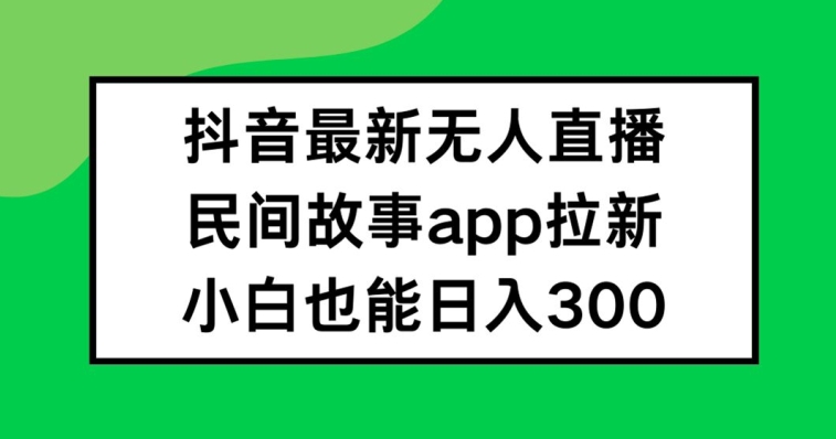 抖音无人直播，民间故事APP拉新，小白也能日入300+【揭秘】-点子口袋网