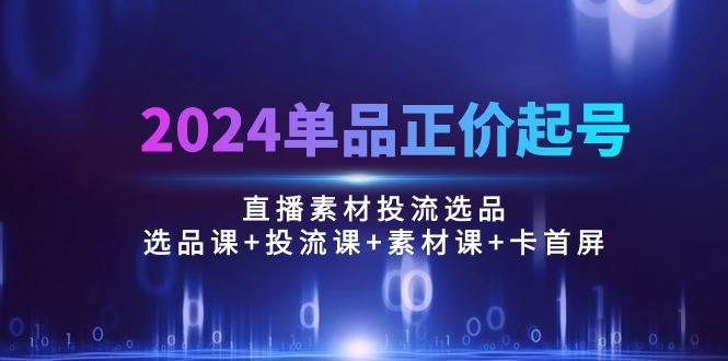 2024单品正价起号，直播素材投流选品：选品课+投流课+素材课+卡首屏/100节-点子口袋网