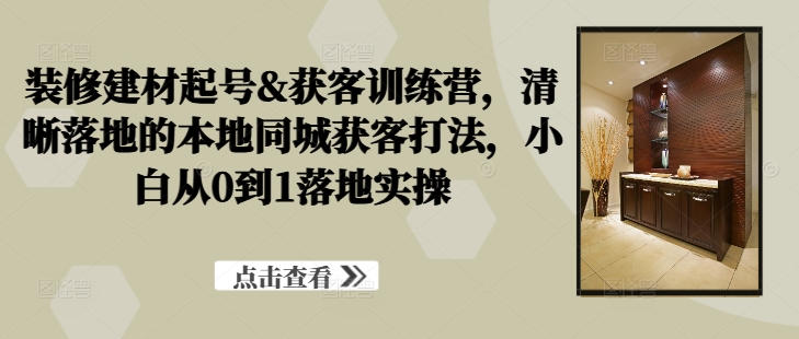 装修建材起号&获客训练营，​清晰落地的本地同城获客打法，小白从0到1落地实操-点子口袋网