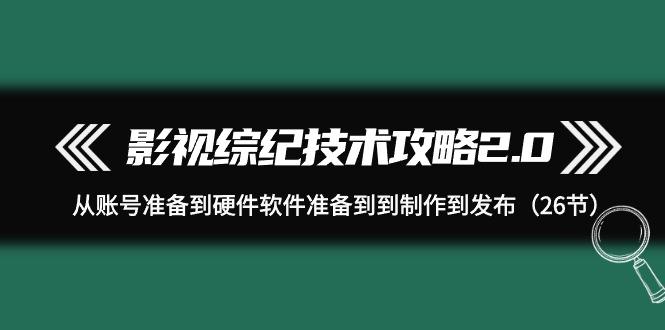 (9633期)影视 综纪技术攻略2.0：从账号准备到硬件软件准备到到制作到发布(26节)-点子口袋网