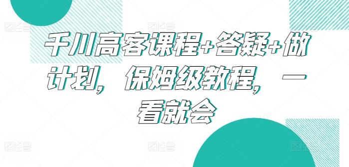 千川高客课程+答疑+做计划，保姆级教程，一看就会-点子口袋网