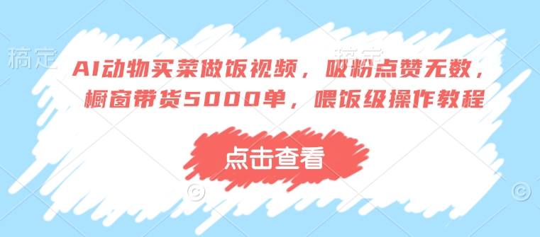 AI动物买菜做饭视频，吸粉点赞无数，橱窗带货5000单，喂饭级操作教程-点子口袋网