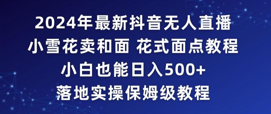 2024年抖音最新无人直播小雪花卖和面、花式面点教程小白也能日入500+落地实操保姆级教程【揭秘】-点子口袋网
