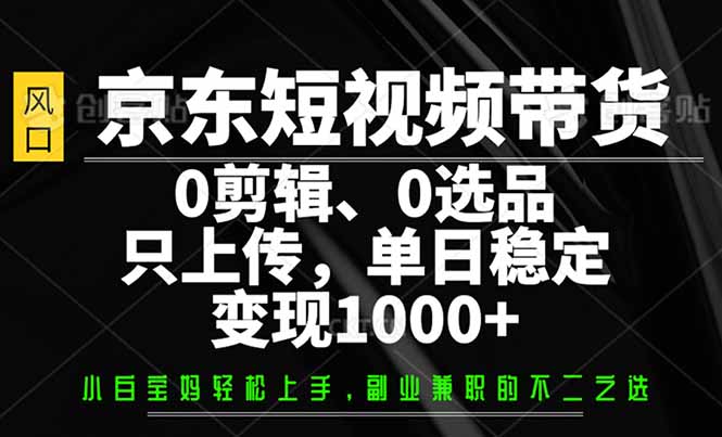 京东短视频带货，0剪辑，0选品，只需上传素材，单日稳定变现1000+-点子口袋网