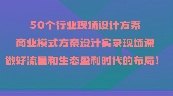 50个行业现场设计方案，商业模式方案设计实录现场课，做好流量和生态盈利时代的布局！-点子口袋网