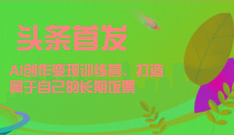 头条首发 AI创作变现训练营，打造属于自己的长期饭票-点子口袋网