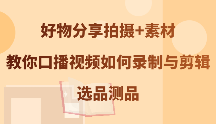 好物分享拍摄+素材，教你口播视频如何录制与剪辑，选品测品-点子口袋网