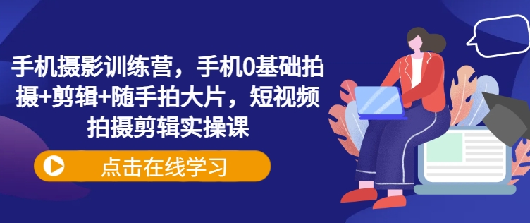 手机摄影训练营，手机0基础拍摄+剪辑+随手拍大片，短视频拍摄剪辑实操课-点子口袋网