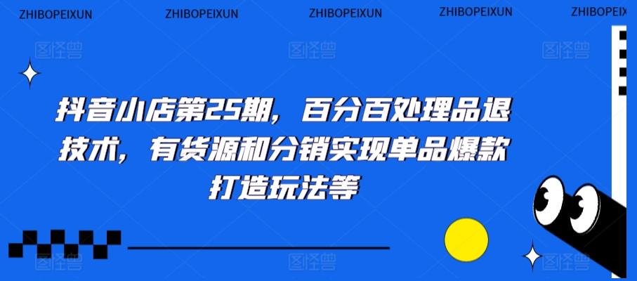 抖音小店第25期，百分百处理品退技术，有货源和分销实现单品爆款打造玩法等-点子口袋网