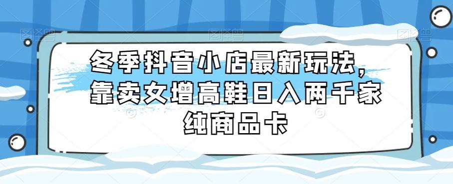 冬季抖音小店最新玩法，靠卖女增高鞋日入两千家纯商品卡【揭秘】-点子口袋网