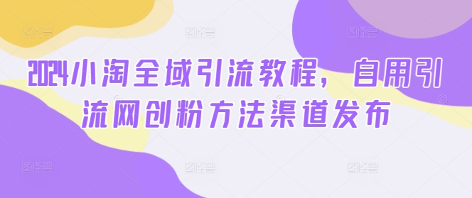 2024小淘全域引流教程，自用引流网创粉方法渠道发布-点子口袋网