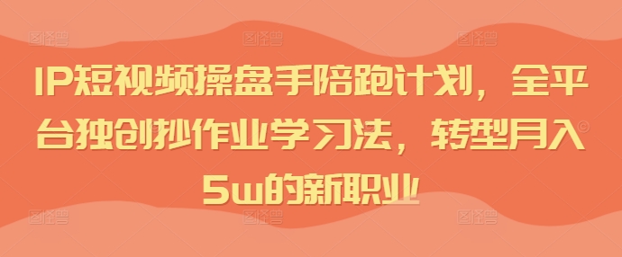 IP短视频操盘手陪跑计划，全平台独创抄作业学习法，转型月入5w的新职业-点子口袋网
