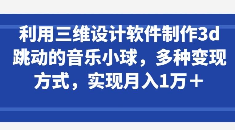 利用三维设计软件制作3d跳动的音乐小球，多种变现方式，实现月入1万+【揭秘】-点子口袋网