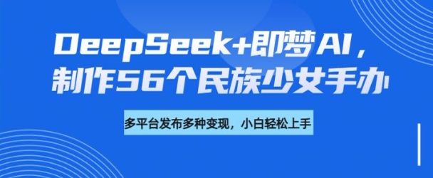 DeepSeek+即梦AI，制作56个民族少女手办，附详细教程+变现方向-点子口袋网