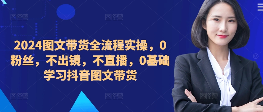 ​​​​​​2024图文带货全流程实操，0粉丝，不出镜，不直播，0基础学习抖音图文带货-点子口袋网