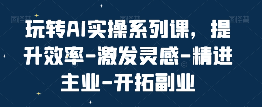 玩转AI实操系列课，提升效率-激发灵感-精进主业-开拓副业-点子口袋网