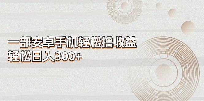 一部安卓手机轻松撸收益，轻松日入300+-点子口袋网