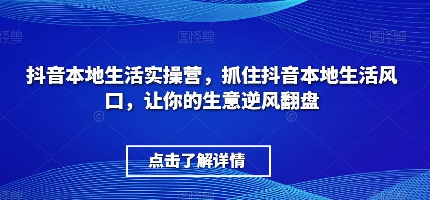 抖音本地生活实操营，​抓住抖音本地生活风口，让你的生意逆风翻盘-点子口袋网