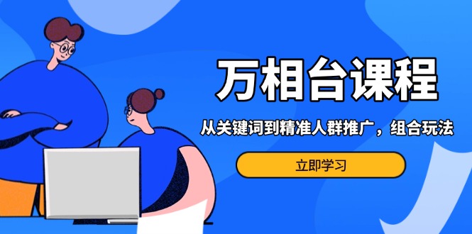 万相台课程：从关键词到精准人群推广，组合玩法高效应对多场景电商营销...-点子口袋网