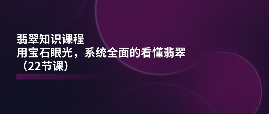 翡翠知识课程，用宝石眼光，系统全面的看懂翡翠(22节课-点子口袋网