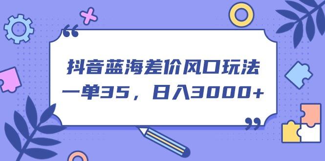 抖音蓝海差价风口玩法，一单35，日入3000+-点子口袋网