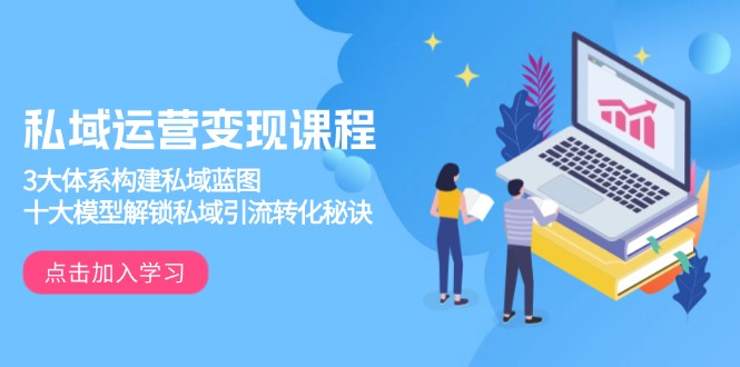 私域运营变现课程，3大体系构建私域蓝图，十大模型解锁私域引流转化秘诀-点子口袋网