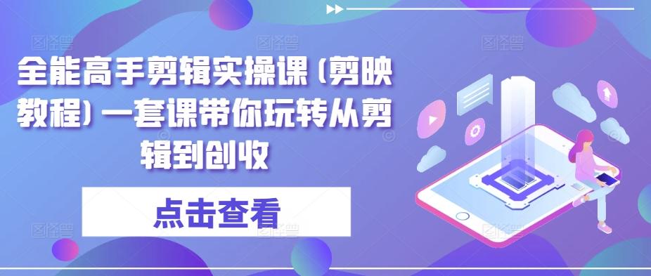 全能高手剪辑实操课(剪映教程)一套课带你玩转从剪辑到创收-点子口袋网