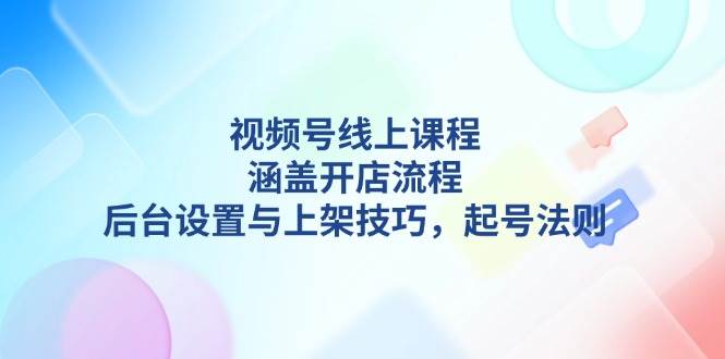 视频号线上课程详解，涵盖开店流程，后台设置与上架技巧，起号法则-点子口袋网