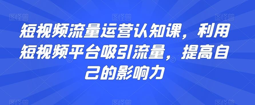 短视频流量运营认知课，利用短视频平台吸引流量，提高自己的影响力-点子口袋网