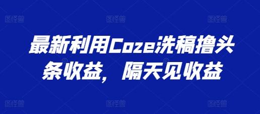 最新利用Coze洗稿撸头条收益，隔天见收益【揭秘】-点子口袋网