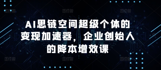 AI思链空间超级个体的变现加速器，企业创始人的降本增效课-点子口袋网
