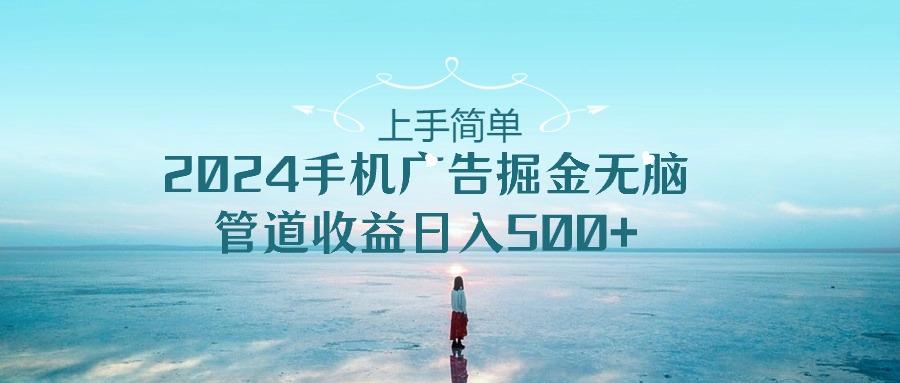 上手简单，2024手机广告掘金无脑，管道收益日入500+-点子口袋网