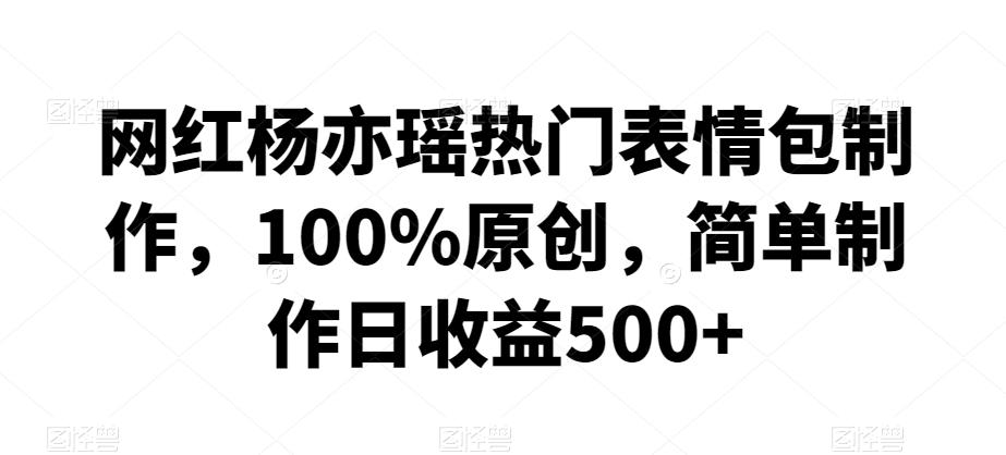 网红杨亦瑶热门表情包制作，100%原创，简单制作日收益500+【揭秘】-点子口袋网