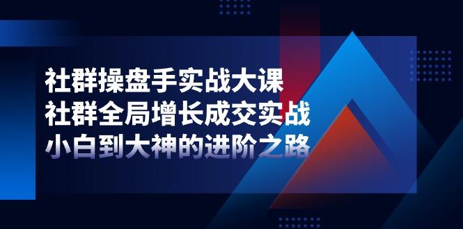 社群-操盘手实战大课：社群 全局增长成交实战，小白到大神的进阶之路-点子口袋网