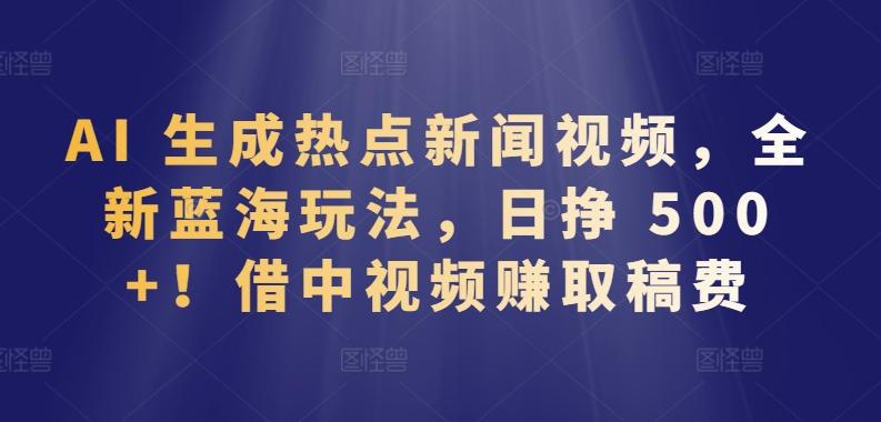 AI 生成热点新闻视频，全新蓝海玩法，日挣 500+!借中视频赚取稿费【揭秘】-点子口袋网