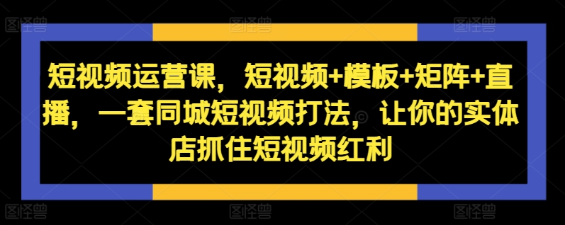 短视频运营课，短视频+模板+矩阵+直播，一套同城短视频打法，让你的实体店抓住短视频红利-点子口袋网