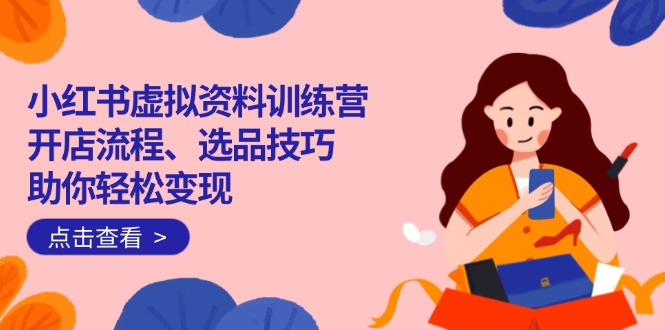 小红书虚拟资料训练营：开店流程、选品技巧一网打尽，助你轻松变现-点子口袋网