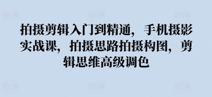 拍摄剪辑入门到精通，​手机摄影实战课，拍摄思路拍摄构图，剪辑思维高级调色-点子口袋网