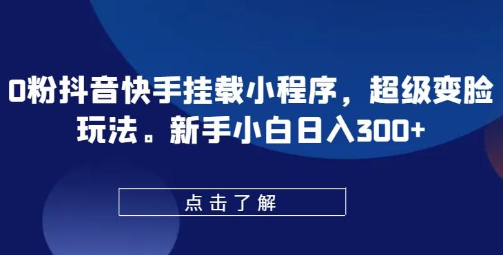 0粉抖音快手挂载小程序，超级变脸玩法，新手小白日入300+【揭秘】-点子口袋网