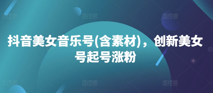 抖音美女音乐号(含素材)，创新美女号起号涨粉-点子口袋网